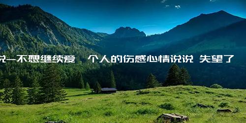 说说-不想继续爱一个人的伤感心情说说 失望了太多次也就不会再有希